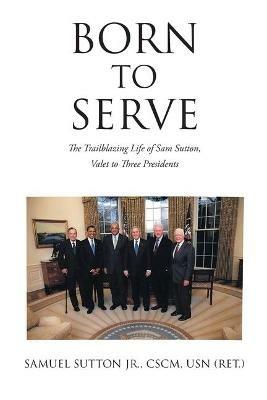 Born to Serve: The Trailblazing Life of Sam Sutton, Valet to Three Presidents - Samuel Sutton Cscm Usn (Ret ) - cover