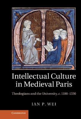 Intellectual Culture in Medieval Paris: Theologians and the University, c.1100–1330 - Ian P. Wei - cover