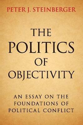The Politics of Objectivity: An Essay on the Foundations of Political Conflict - Peter J. Steinberger - cover
