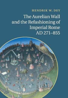 The Aurelian Wall and the Refashioning of Imperial Rome, AD 271-855 - Hendrik W. Dey - cover