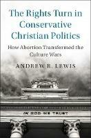 The Rights Turn in Conservative Christian Politics: How Abortion Transformed the Culture Wars - Andrew R. Lewis - cover