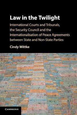 Law in the Twilight: International Courts and Tribunals, the Security Council and the Internationalisation of Peace Agreements between State and Non-State Parties - Cindy Wittke - cover