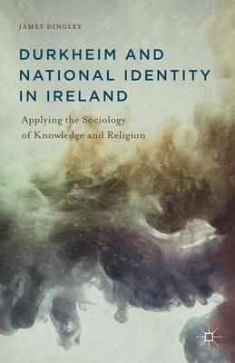Durkheim and National Identity in Ireland: Applying the Sociology of Knowledge and Religion - J. Dingley - cover