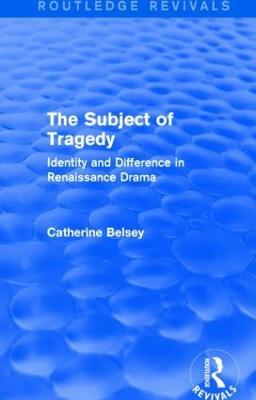 The Subject of Tragedy (Routledge Revivals): Identity and Difference in Renaissance Drama - Catherine Belsey - cover