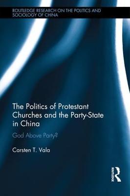 The Politics of Protestant Churches and the Party-State in China: God Above Party? - Carsten Vala - cover