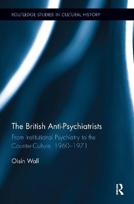 The British Anti-Psychiatrists: From Institutional Psychiatry to the Counter-Culture, 1960-1971 - Oisín Wall - cover