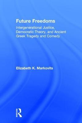 Future Freedoms: Intergenerational Justice, Democratic Theory, and Ancient Greek Tragedy and Comedy - Elizabeth K. Markovits - cover