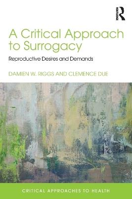A Critical Approach to Surrogacy: Reproductive Desires and Demands - Damien Riggs,Clemence Due - cover