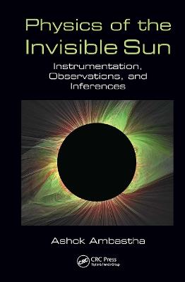 Physics of the Invisible Sun: Instrumentation, Observations, and Inferences - Ashok Ambastha - cover