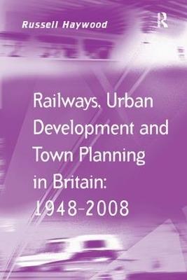 Railways, Urban Development and Town Planning in Britain: 1948–2008 - Russell Haywood - cover