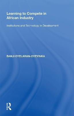Learning to Compete in African Industry: Institutions and Technology in Development - Banji Oyelaran-Oyeyinka - cover