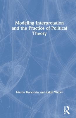 Modeling Interpretation and the Practice of Political Theory - Martin Beckstein,Ralph Weber - cover