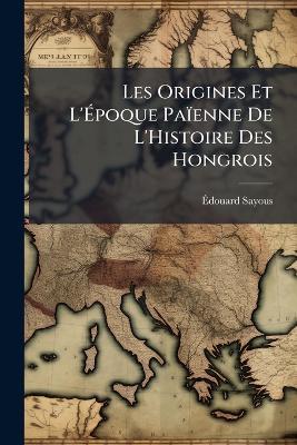 Les Origines Et L'Époque Païenne De L'Histoire Des Hongrois - Édouard Sayous - cover