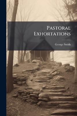 Pastoral Exhortations: Or, the Church Instructed, and the Young Invited, 2 Sermons - George Smith - cover