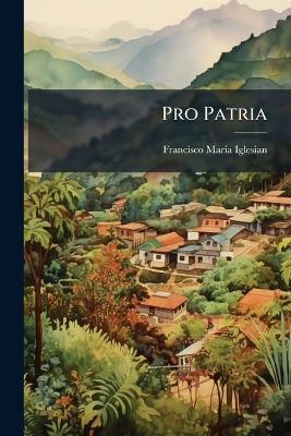 Pro Patria: Una Reseña Y Un Episodio Históricos Y Algunos Documentos Sobre Unión Centroamericana - Francisco Maria Iglesian - cover