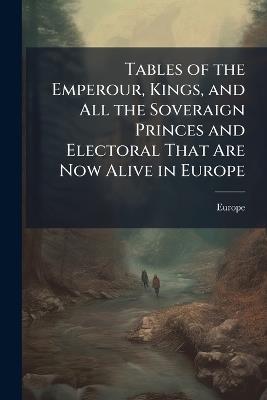 Tables of the Emperour, Kings, and All the Soveraign Princes and Electoral That Are Now Alive in Europe - Europe - cover
