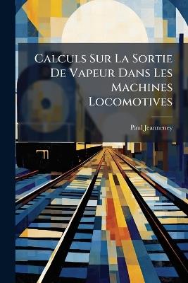 Calculs Sur La Sortie De Vapeur Dans Les Machines Locomotives - Paul Jeanneney - cover