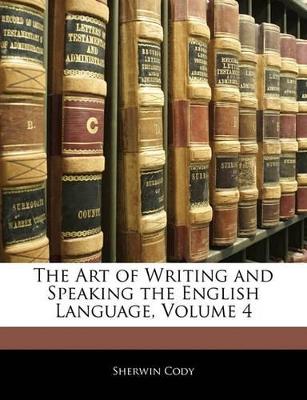 The Art of Writing and Speaking the English Language, Volume 4 - Sherwin Cody - cover