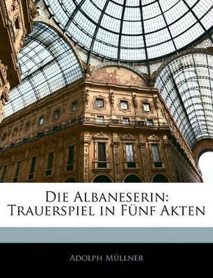 Die Albaneserin: Trauerspiel in Fünf Akten - Adolph Müllner - cover