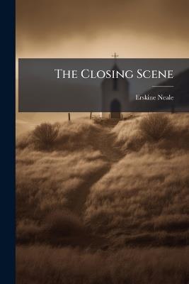 The Closing Scene: Or, Christianity and Infidelity Contrasted in the Last Hours of Remarkable Persons, by the Author of 'the Bishop's Daughter' - Erskine Neale - cover