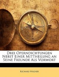 Drei Operndichtungen Nebst Einer Mittheilung an Seine Freunde ALS Vorwort - Richard Wagner - cover