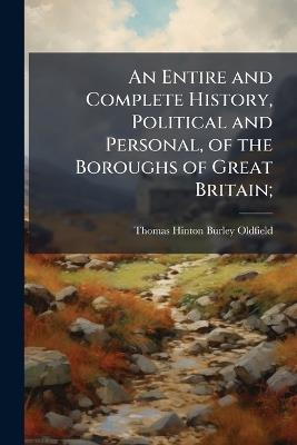 An Entire and Complete History, Political and Personal, of the Boroughs of Great Britain;: To Which Is Prefixed, an Original Sketch of Constitutional Rights, From the Earliest Period Until the Present Time ... in Two Volumes Octavo - Thomas Hinton Burley Oldfield - cover