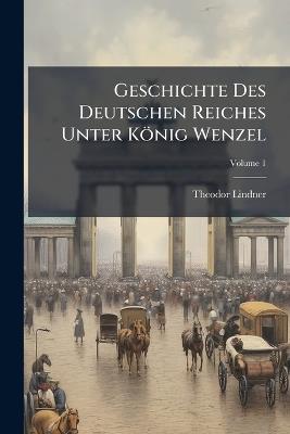 Geschichte Des Deutschen Reiches Unter König Wenzel; Volume 1 - Theodor Lindner - cover