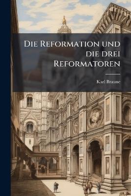 Die Reformation und die drei Reformatoren - Karl Braune - cover