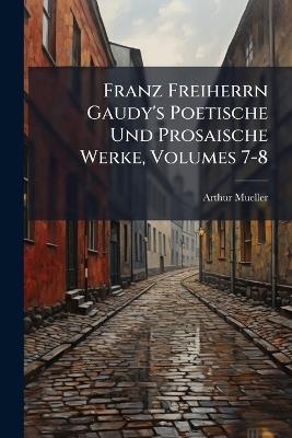 Franz Freiherrn Gaudy's Poetische Und Prosaische Werke, Volumes 7-8 - Arthur Mueller - cover