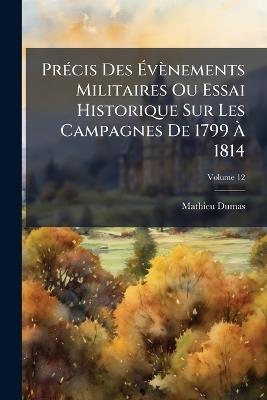 Précis Des Évènements Militaires Ou Essai Historique Sur Les Campagnes De 1799 À 1814; Volume 12 - Mathieu Dumas - cover