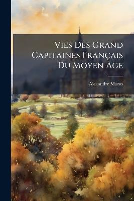 Vies Des Grand Capitaines Français Du Moyen Âge: Arthur De Bretagne Et Dunois - Alexandre Mazas - cover