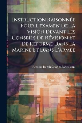 Instruction Raisonnée Pour L'examen De La Vision Devant Les Conseils De Révision Et De Réforme Dans La Marine Et Dans L'armée - Antoine Joseph Charles Barthélemy - cover