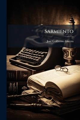 Sarmiento: Su Vida I Sus Obras - José Guillermo Guerra - cover