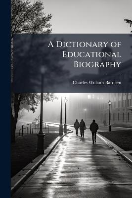 A Dictionary of Educational Biography: Giving More Than Four Hundred Portraits and Sketches of Persons Prominent in Educational Work - Charles William Bardeen - cover