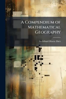 A Compendium of Mathematical Geography - Archibald Hastie Dick - cover