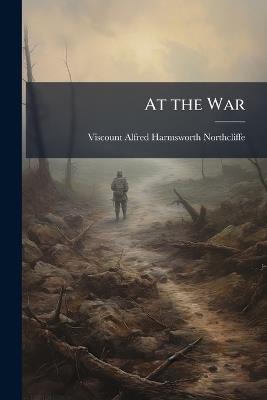 At the War - Viscount Alfred Harmsworth Northcliffe - cover