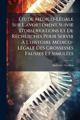 Étude Médico-Légale Sur L'avortement Suivie D'observations Et De Recherches Pour Servir À L'histoire Médico-Légale Des Grossesses Fausses Et Simulées - Ambroise Tardieu - cover