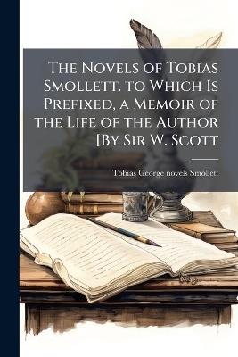 The Novels of Tobias Smollett. to Which Is Prefixed, a Memoir of the Life of the Author by Sir W. Scott - Tobias George Smollett - cover