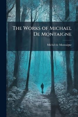 The Works of Michael De Montaigne: Comprising His Essays, Letters, Journey Through Germany and Italy. With Notes From All the Commentators, Biographical and Bibliographical Notices, &c. &c - Michel Montaigne - cover
