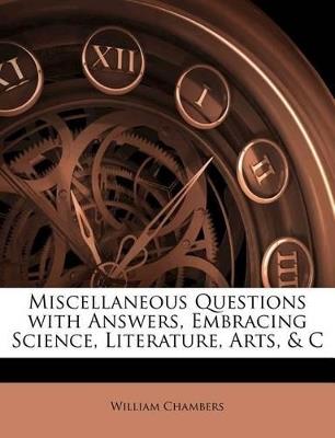 Miscellaneous Questions With Answers, Embracing Science, Literature, Arts, & C - William Chambers - cover