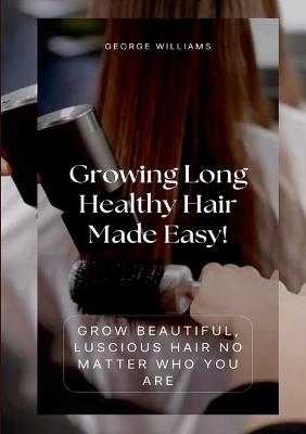 Growing Long Healthy Hair Made Easy!: Grow Beautiful, Luscious Hair No Matter Who You Are - George Williams - cover