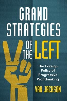 Grand Strategies of the Left: The Foreign Policy of Progressive Worldmaking - Van Jackson - cover