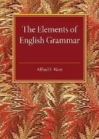 The Elements of English Grammar: With a Chapter on Essay-Writing - Alfred S. West - cover