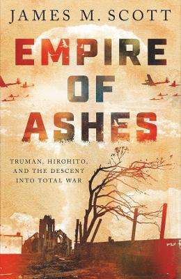 Empire of Ashes: Truman, Hirohito, and the Descent into Total War - James M. Scott - cover