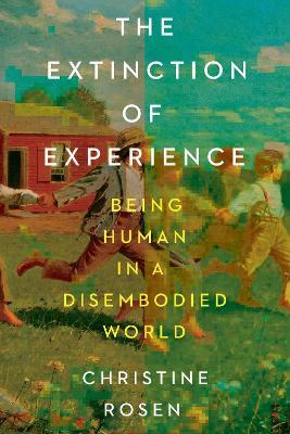 The Extinction of Experience: Being Human in a Disembodied World - Christine Rosen - cover