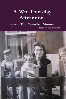 A Wet Thursday Afternoon. Sequel to the Cannibal Mouse. - Terence Ted Beckett - cover