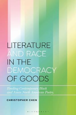 Literature and Race in the Democracy of Goods: Reading Contemporary Black and Asian North American Poetry - Christopher Chen - cover
