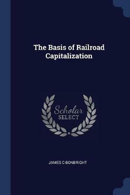 The Basis of Railroad Capitalization - James C Bonbright - cover