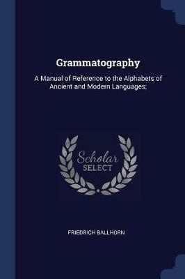 Grammatography: A Manual of Reference to the Alphabets of Ancient and Modern Languages; - Friedrich Ballhorn - cover