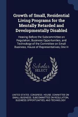 Growth of Small, Residential Living Programs for the Mentally Retarded and Developmentally Disabled: Hearing Before the Subcommittee on Regulation, Business Opportunities, and Technology of the Committee on Small Business, House of Representatives, One H - cover